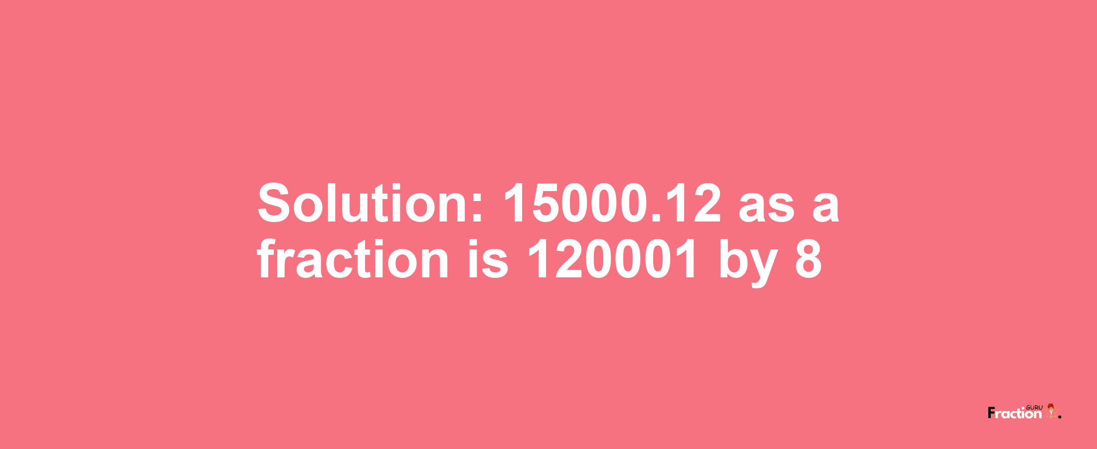 Solution:15000.12 as a fraction is 120001/8